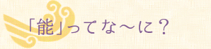 「能」ってな～に？